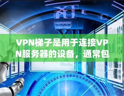 VPN梯子是用于连接VPN服务器的设备,通常包括服务器、dial-up 和 IP Addresses 等。以下是几种 commonly used 的安卓VPN梯子 VPN梯子是用于连接VPN服务器的设备,通常包括服务器、dial-up 和 IP Addresses 等。以下是几种 commonly used 的安卓VPN梯子