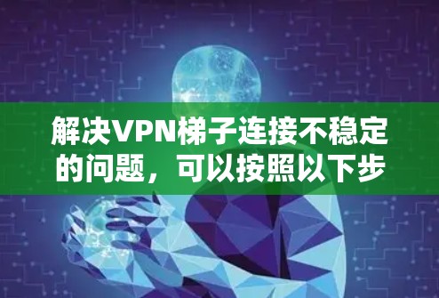 解决VPN梯子连接不稳定的问题,可以按照以下步骤进行 解决VPN梯子连接不稳定的问题,可以按照以下步骤进行