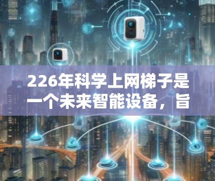 226年科学上网梯子是一个未来智能设备，旨在提升科学计算和探索能力。它可能具备以下主要特点和优势
