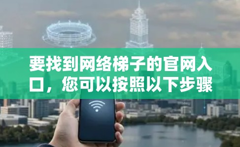 要找到网络梯子的官网入口，您可以按照以下步骤进行