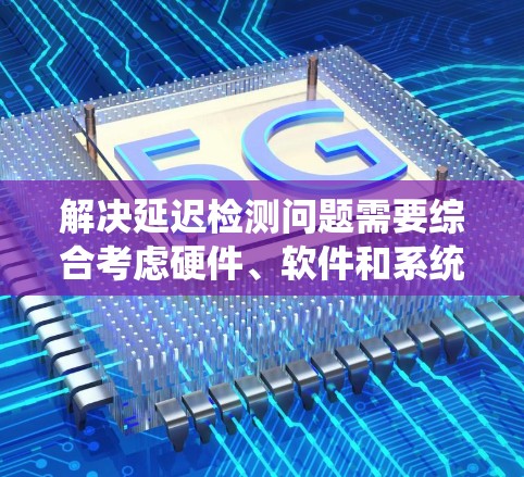 解决延迟检测问题需要综合考虑硬件、软件和系统资源的因素，通过以下步骤进行优化