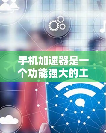 手机加速器是一个功能强大的工具，可以帮助用户优化手机性能，提高运行速度。以下是使用手机加速器的步骤和注意事项