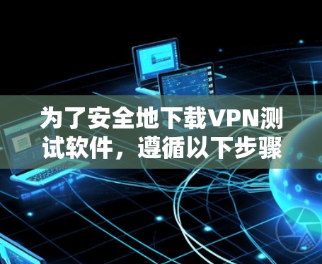 为了安全地下载VPN测试软件，遵循以下步骤和注意事项