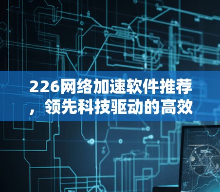 226网络加速软件推荐，领先科技驱动的高效体验
