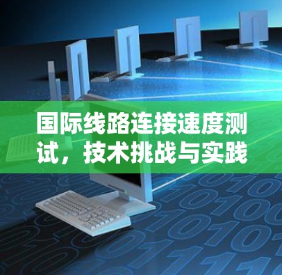 国际线路连接速度测试,技术挑战与实践 国际线路连接速度测试,技术挑战与实践