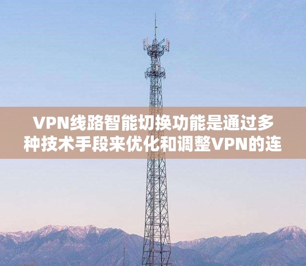 VPN线路智能切换功能是通过多种技术手段来优化和调整VPN的连接方式，以提升用户体验。以下是对 VPN 网络智能切换功能的详细设计