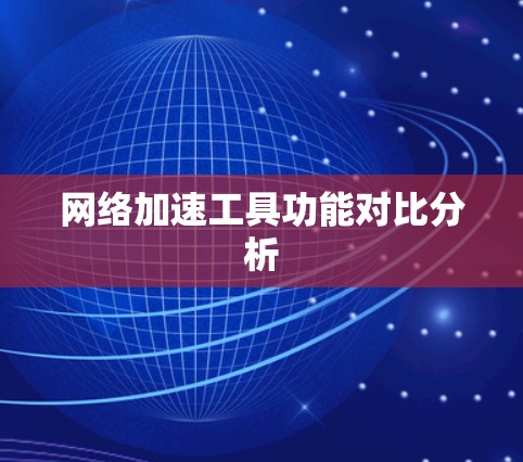 网络加速工具功能对比分析 网络加速工具功能对比分析