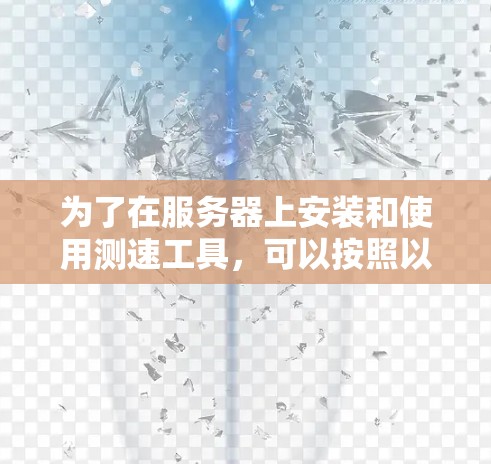 为了在服务器上安装和使用测速工具，可以按照以下步骤进行