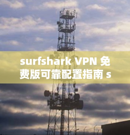 surfshark VPN 免费版可靠配置指南 surfshark VPN 常见故障解决方法技巧 surfshark VPN 免费版可靠配置指南 surfshark VPN 常见故障解决方法技巧