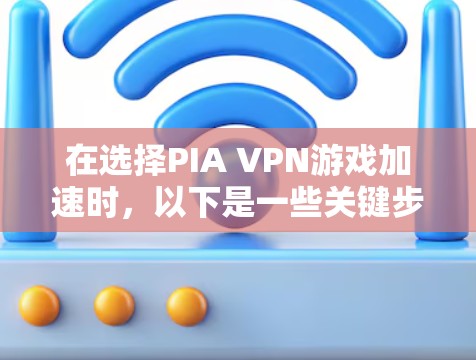 在选择PIA VPN游戏加速时，以下是一些关键步骤和建议