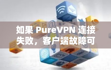 如果 PureVPN 连接失败，客户端故障可能是多种原因引起的，以下是一些常见的解决方案