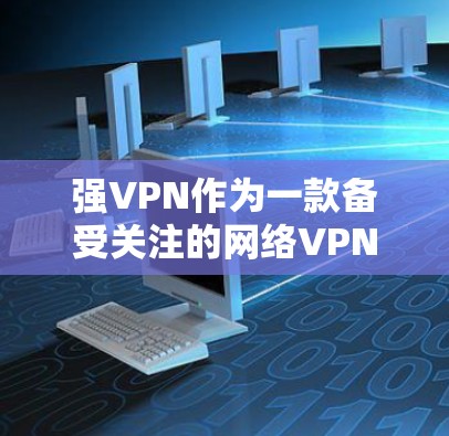 强VPN作为一款备受关注的网络VPN服务，近年来在226年也得到了一定的关注和评价。以下是关于强VPN的评测以及226年使用体验的分析