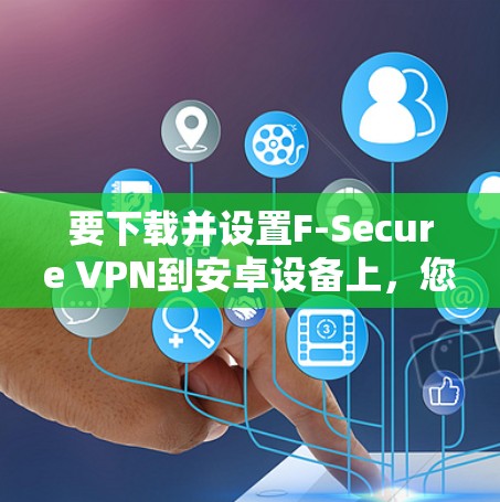 要下载并设置F-Secure VPN到安卓设备上，您可以按照以下步骤操作