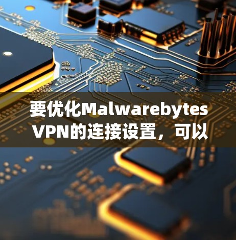 要优化Malwarebytes VPN的连接设置，可以按照以下步骤进行