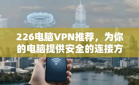 226电脑VPN推荐，为你的电脑提供安全的连接方式