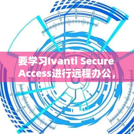 要学习Ivanti Secure Access进行远程办公，可以按照以下步骤进行