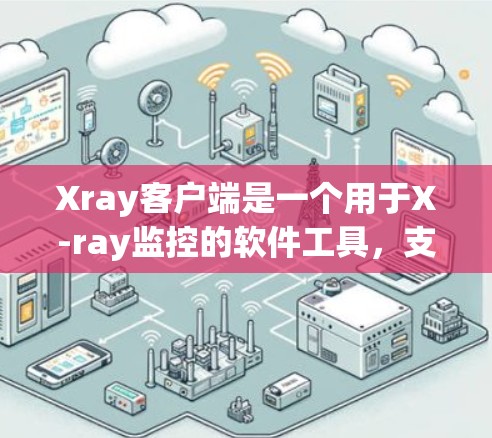 Xray客户端是一个用于X-ray监控的软件工具，支持多设备安装和配置，适用于医疗、工业和监控等领域。以下是关于Xray客户端的详细介绍
