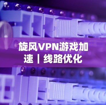 旋风VPN游戏加速|线路优化 旋风VPN游戏加速|线路优化
