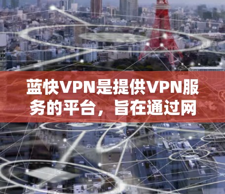 蓝快VPN是提供VPN服务的平台，旨在通过网络防火墙来保护用户的数据安全，同时可能包括加速功能以提高数据传输速度。以下是关于蓝快VPN加速功能的详细步骤和测试方法