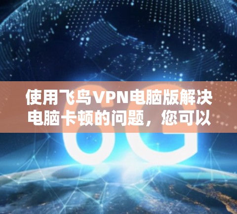 使用飞鸟VPN电脑版解决电脑卡顿的问题,您可以按照以下步骤操作 使用飞鸟VPN电脑版解决电脑卡顿的问题,您可以按照以下步骤操作
