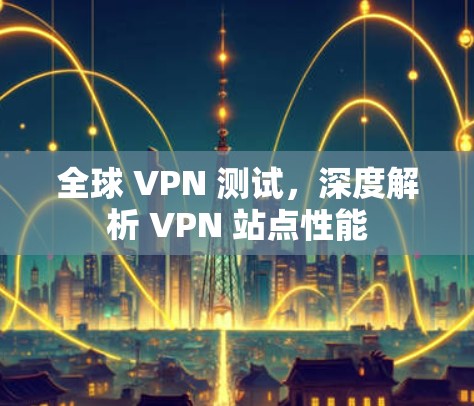 全球 VPN 测试，深度解析 VPN 站点性能