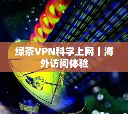 绿茶VPN科学上网|海外访问体验 绿茶VPN科学上网|海外访问体验