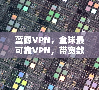 蓝鲸VPN,全球最可靠VPN,带宽数据传输超1万GB/秒 蓝鲸VPN,全球最可靠VPN,带宽数据传输超1万GB/秒