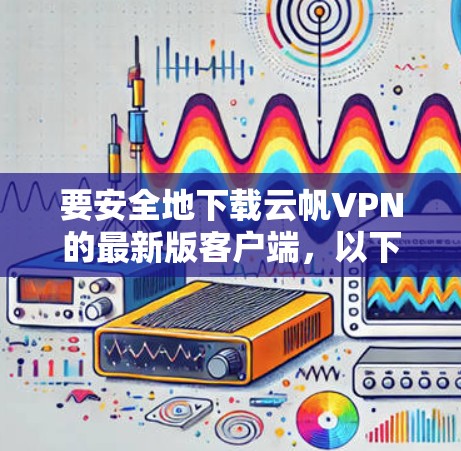 要安全地下载云帆VPN的最新版客户端，以下是详细的步骤指南