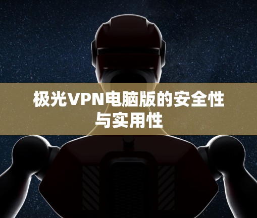 极光VPN电脑版的安全性与实用性 极光VPN电脑版的安全性与实用性