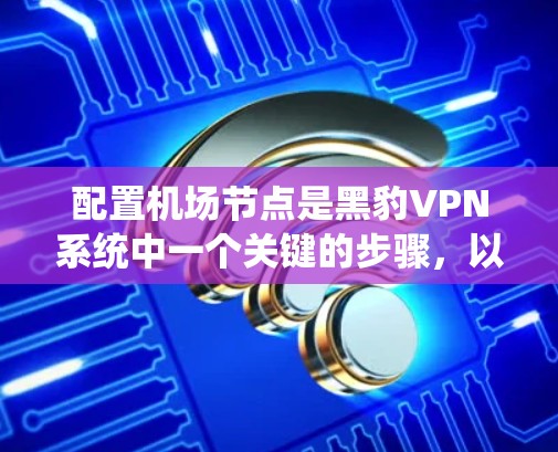 配置机场节点是黑豹VPN系统中一个关键的步骤,以下是一步步的指南,帮助你成功配置机场节点 配置机场节点是黑豹VPN系统中一个关键的步骤,以下是一步步的指南,帮助你成功配置机场节点