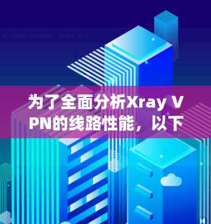 为了全面分析Xray VPN的线路性能，以下是详细的步骤和分析