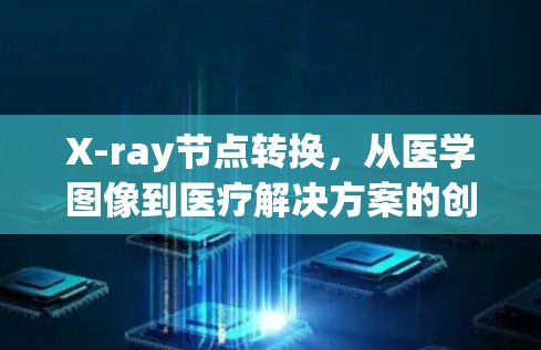 X-ray节点转换，从医学图像到医疗解决方案的创新突破