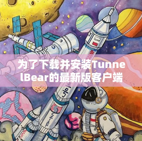 为了下载并安装TunnelBear的最新版客户端入口,可以按照以下步骤进行 为了下载并安装TunnelBear的最新版客户端入口,可以按照以下步骤进行