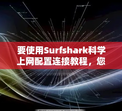 要使用Surfshark科学上网配置连接教程,您可以按照以下步骤进行操作 要使用Surfshark科学上网配置连接教程,您可以按照以下步骤进行操作
