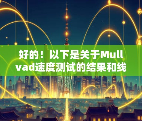 好的!以下是关于Mullvad速度测试的结果和线路排行的详细说明 好的!以下是关于Mullvad速度测试的结果和线路排行的详细说明