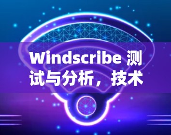 Windscribe 测试与分析,技术解析与解决方案 Windscribe 测试与分析,技术解析与解决方案