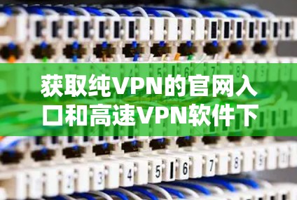 获取纯VPN的官网入口和高速VPN软件下载可以按照以下步骤进行 获取纯VPN的官网入口和高速VPN软件下载可以按照以下步骤进行