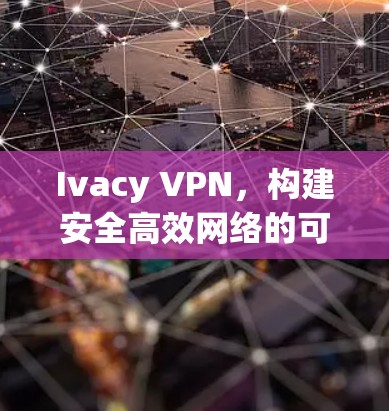 Ivacy VPN，构建安全高效网络的可靠方案