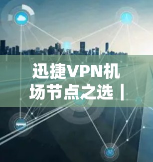 迅捷VPN机场节点之选｜高速服务器推荐