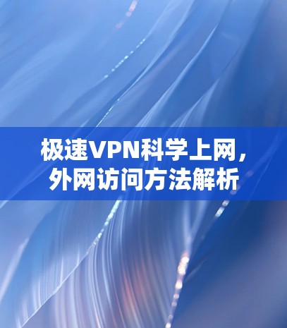 极速VPN科学上网，外网访问方法解析