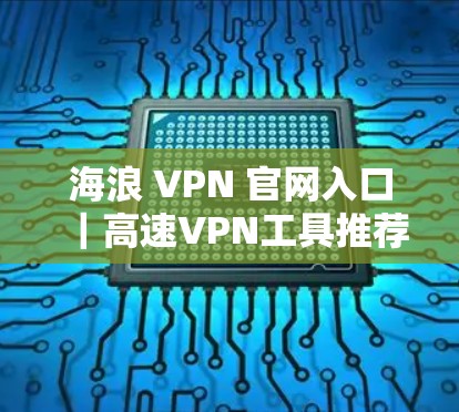 海浪 VPN 官网入口｜高速VPN工具推荐