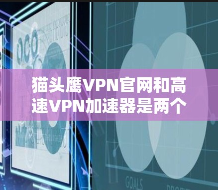 猫头鹰VPN官网和高速VPN加速器是两个不同的服务，主要用途和功能不同。以下是它们的主要区别和特点