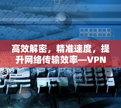 高效解密,精准速度,提升网络传输效率—VPN Master电脑版 高效解密,精准速度,提升网络传输效率—VPN Master电脑版