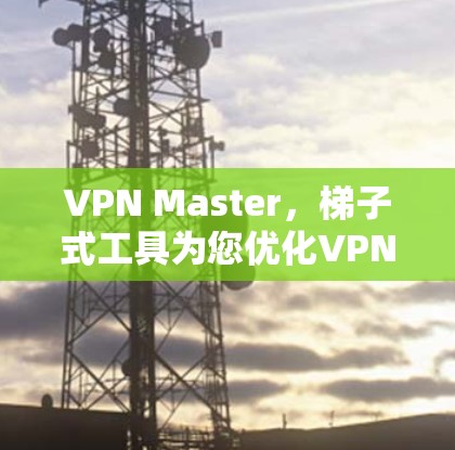 VPN Master，梯子式工具为您优化VPN网络