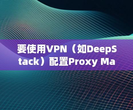 要使用VPN(如DeepStack)配置Proxy Master在安卓手机上,可以按照以下步骤操作 要使用VPN(如DeepStack)配置Proxy Master在安卓手机上,可以按照以下步骤操作