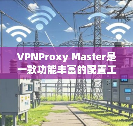 VPNProxy Master是一款功能丰富的配置工具，适合用户在配置和管理VPN时使用。以下是使用VPNProxy Master的简单步骤