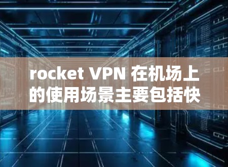 rocket VPN 在机场上的使用场景主要包括快速连接、隐私保护和安全性,以下是具体的使用案例和应用场景 rocket VPN 在机场上的使用场景主要包括快速连接、隐私保护和安全性,以下是具体的使用案例和应用场景