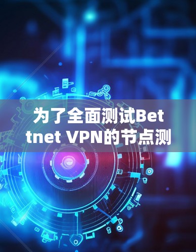 为了全面测试Bettnet VPN的节点测速,以下是一个详细的步骤指南 为了全面测试Bettnet VPN的节点测速,以下是一个详细的步骤指南