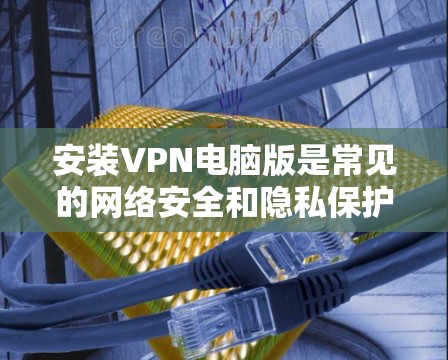 安装VPN电脑版是常见的网络安全和隐私保护步骤。以下是一些常见的VPN软件推荐，供您选择