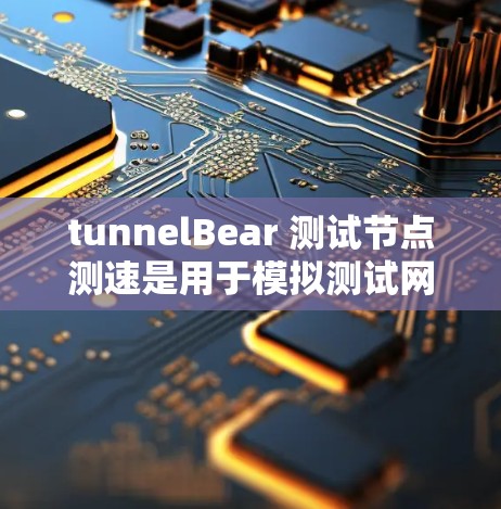 tunnelBear 测试节点测速是用于模拟测试网络环境的工具,特别适合评估高速网络的性能。以下是对 tunnelBear 测试节点测速的详细分析 tunnelBear 测试节点测速是用于模拟测试网络环境的工具,特别适合评估高速网络的性能。以下是对 tunnelBear 测试节点测速的详细分析